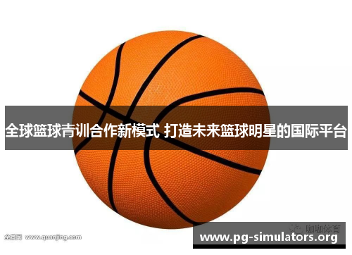 全球篮球青训合作新模式 打造未来篮球明星的国际平台