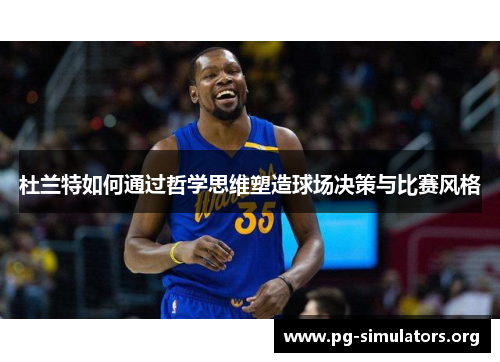 杜兰特如何通过哲学思维塑造球场决策与比赛风格