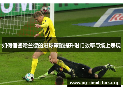 如何借鉴哈兰德的进球策略提升射门效率与场上表现