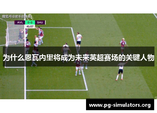 为什么恩瓦内里将成为未来英超赛场的关键人物