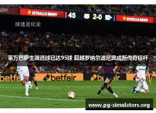 莱万巴萨生涯进球已达95球 超越罗纳尔迪尼奥成新传奇标杆