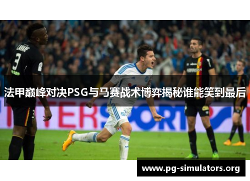法甲巅峰对决PSG与马赛战术博弈揭秘谁能笑到最后