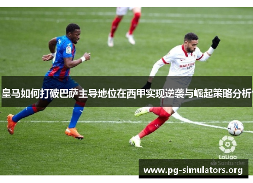 皇马如何打破巴萨主导地位在西甲实现逆袭与崛起策略分析