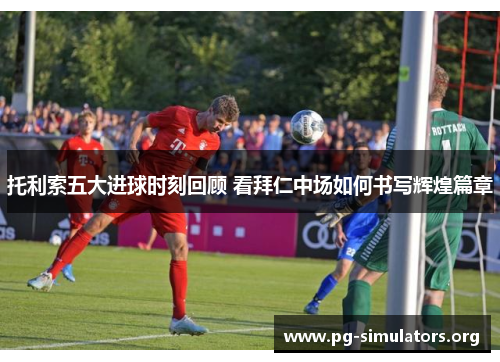 托利索五大进球时刻回顾 看拜仁中场如何书写辉煌篇章