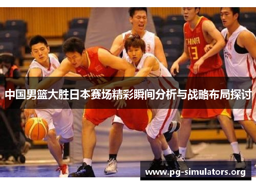 中国男篮大胜日本赛场精彩瞬间分析与战略布局探讨