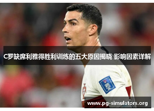 C罗缺席利雅得胜利训练的五大原因揭晓 影响因素详解