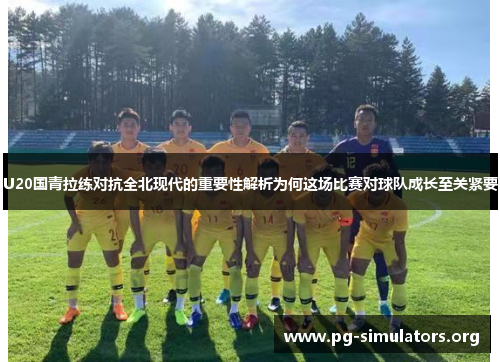 U20国青拉练对抗全北现代的重要性解析为何这场比赛对球队成长至关紧要