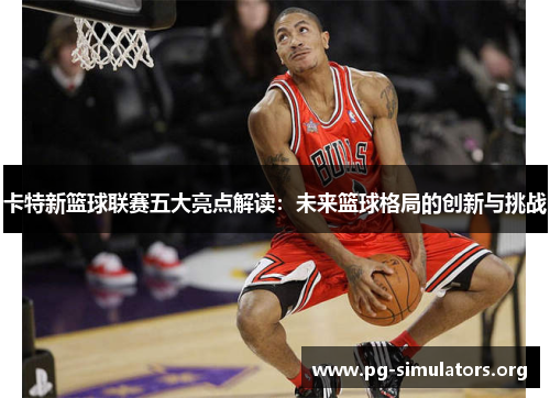 卡特新篮球联赛五大亮点解读：未来篮球格局的创新与挑战