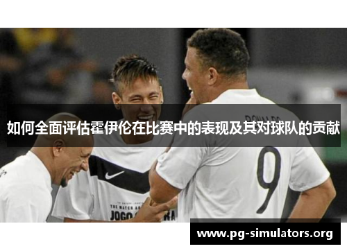 如何全面评估霍伊伦在比赛中的表现及其对球队的贡献