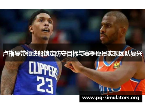 卢指导带领快船锁定防守目标与赛季愿景实现团队复兴