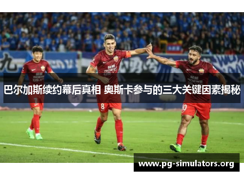 巴尔加斯续约幕后真相 奥斯卡参与的三大关键因素揭秘