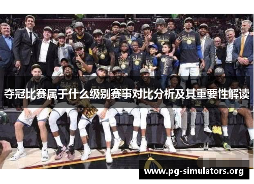 夺冠比赛属于什么级别赛事对比分析及其重要性解读