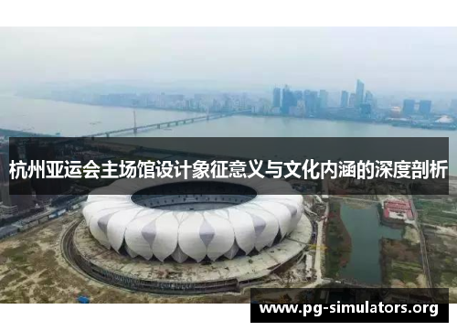 杭州亚运会主场馆设计象征意义与文化内涵的深度剖析