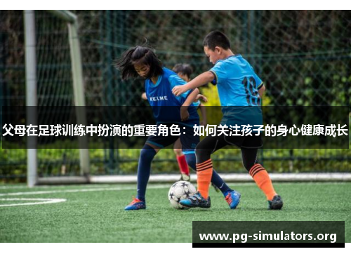 父母在足球训练中扮演的重要角色：如何关注孩子的身心健康成长