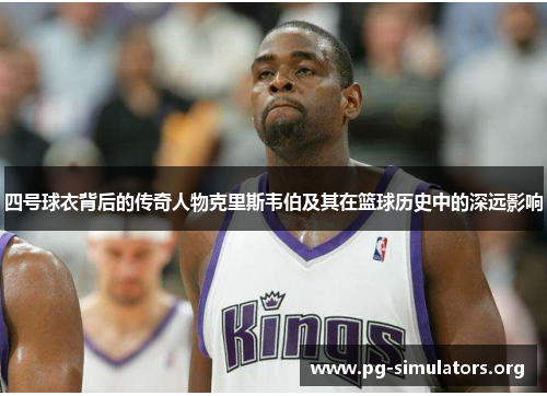 四号球衣背后的传奇人物克里斯韦伯及其在篮球历史中的深远影响