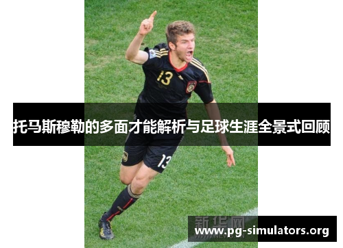 托马斯穆勒的多面才能解析与足球生涯全景式回顾