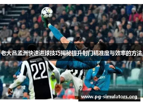 老大吕孟洲快速进球技巧揭秘提升射门精准度与效率的方法