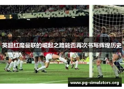 英超红魔曼联的崛起之路能否再次书写辉煌历史