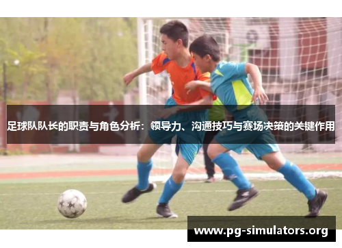 足球队队长的职责与角色分析:领导力、沟通技巧与赛场决策的关键作用 足球队队长的职责与角色分析:领导力、沟通技巧与赛场决策的关键作用
