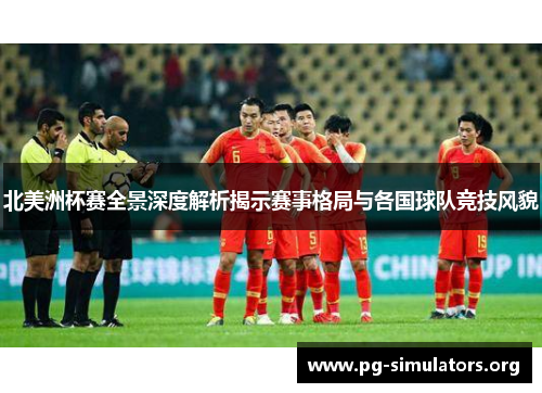 北美洲杯赛全景深度解析揭示赛事格局与各国球队竞技风貌 北美洲杯赛全景深度解析揭示赛事格局与各国球队竞技风貌