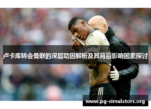 卢卡库转会曼联的深层动因解析及其背后影响因素探讨 卢卡库转会曼联的深层动因解析及其背后影响因素探讨