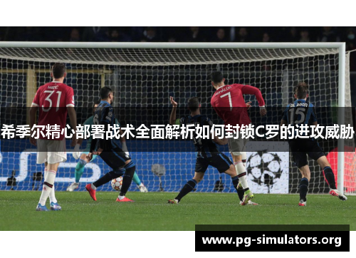 希季尔精心部署战术全面解析如何封锁C罗的进攻威胁 希季尔精心部署战术全面解析如何封锁C罗的进攻威胁