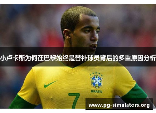 小卢卡斯为何在巴黎始终是替补球员背后的多重原因分析 小卢卡斯为何在巴黎始终是替补球员背后的多重原因分析
