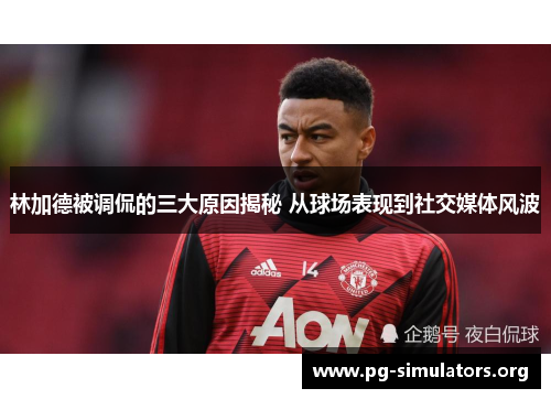 林加德被调侃的三大原因揭秘 从球场表现到社交媒体风波 林加德被调侃的三大原因揭秘 从球场表现到社交媒体风波