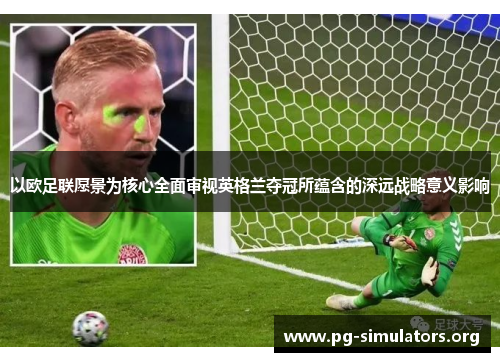 以欧足联愿景为核心全面审视英格兰夺冠所蕴含的深远战略意义影响 以欧足联愿景为核心全面审视英格兰夺冠所蕴含的深远战略意义影响