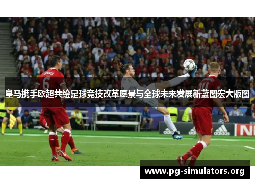 皇马携手欧超共绘足球竞技改革愿景与全球未来发展新蓝图宏大版图 皇马携手欧超共绘足球竞技改革愿景与全球未来发展新蓝图宏大版图