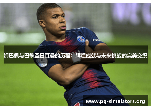 姆巴佩与巴黎圣日耳曼的历程：辉煌成就与未来挑战的完美交织