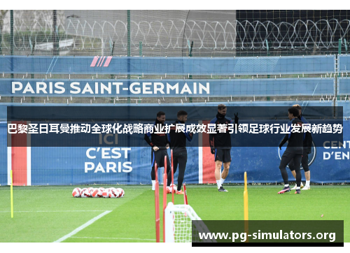 巴黎圣日耳曼推动全球化战略商业扩展成效显著引领足球行业发展新趋势
