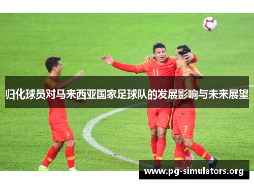 归化球员对马来西亚国家足球队的发展影响与未来展望