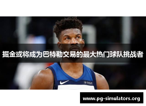 掘金或将成为巴特勒交易的最大热门球队挑战者 掘金或将成为巴特勒交易的最大热门球队挑战者