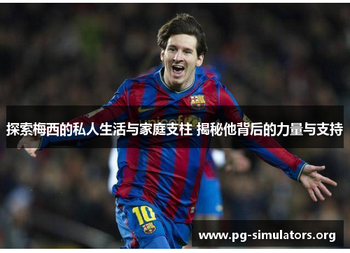 探索梅西的私人生活与家庭支柱 揭秘他背后的力量与支持 探索梅西的私人生活与家庭支柱 揭秘他背后的力量与支持