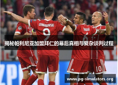 揭秘帕利尼亚加盟拜仁的幕后真相与复杂谈判过程 揭秘帕利尼亚加盟拜仁的幕后真相与复杂谈判过程