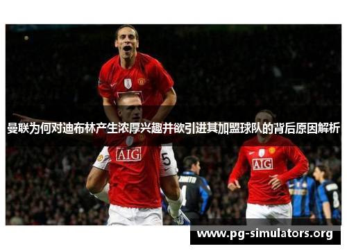 曼联为何对迪布林产生浓厚兴趣并欲引进其加盟球队的背后原因解析