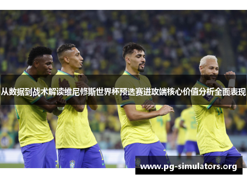 从数据到战术解读维尼修斯世界杯预选赛进攻端核心价值分析全面表现