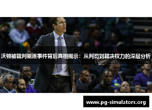 沃顿被裁判驱逐事件背后真相揭示：从判罚到裁决权力的深层分析