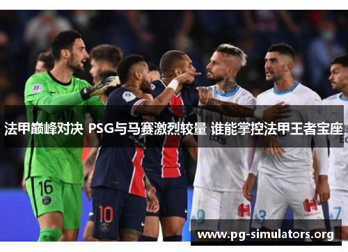 法甲巅峰对决 PSG与马赛激烈较量 谁能掌控法甲王者宝座
