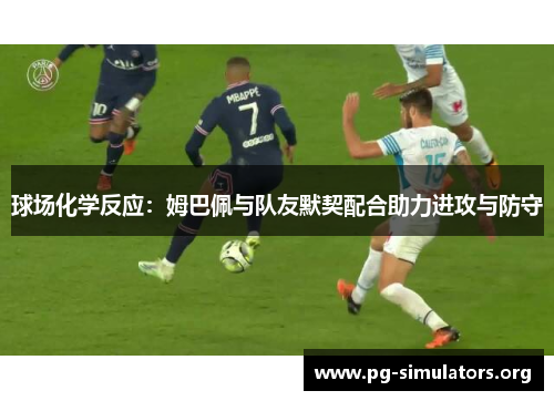 球场化学反应：姆巴佩与队友默契配合助力进攻与防守
