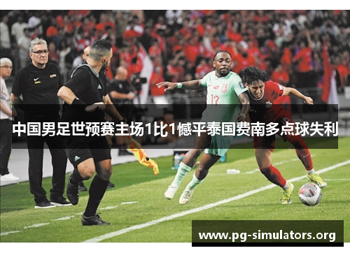 中国男足世预赛主场1比1憾平泰国费南多点球失利 中国男足世预赛主场1比1憾平泰国费南多点球失利