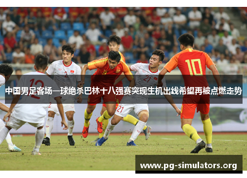 中国男足客场一球绝杀巴林十八强赛突现生机出线希望再被点燃走势 中国男足客场一球绝杀巴林十八强赛突现生机出线希望再被点燃走势
