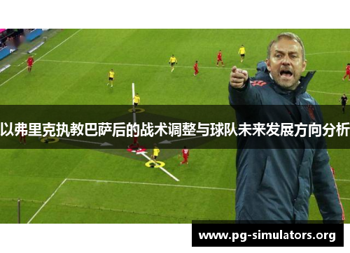 以弗里克执教巴萨后的战术调整与球队未来发展方向分析 以弗里克执教巴萨后的战术调整与球队未来发展方向分析