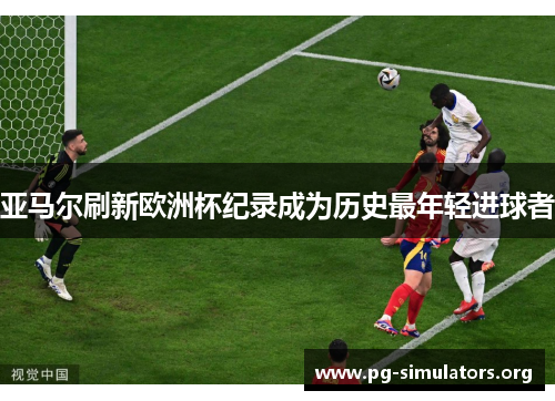 亚马尔刷新欧洲杯纪录成为历史最年轻进球者 亚马尔刷新欧洲杯纪录成为历史最年轻进球者