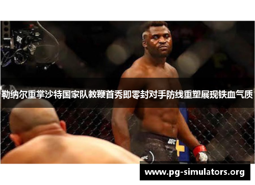 勒纳尔重掌沙特国家队教鞭首秀即零封对手防线重塑展现铁血气质