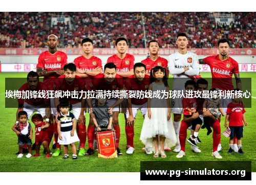 埃梅加锋线狂飙冲击力拉满持续撕裂防线成为球队进攻最锋利新核心