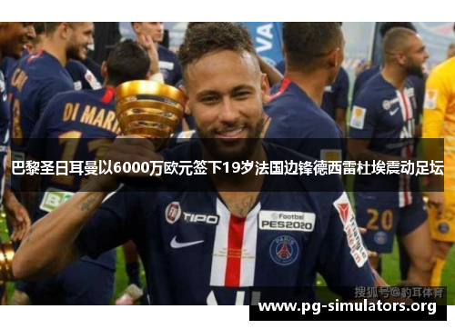巴黎圣日耳曼以6000万欧元签下19岁法国边锋德西雷杜埃震动足坛