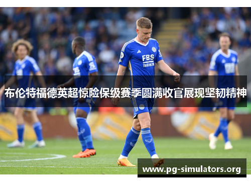 布伦特福德英超惊险保级赛季圆满收官展现坚韧精神 布伦特福德英超惊险保级赛季圆满收官展现坚韧精神