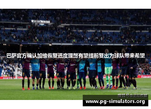 巴萨官方确认加维恢复进度理想有望提前复出为球队带来希望 巴萨官方确认加维恢复进度理想有望提前复出为球队带来希望